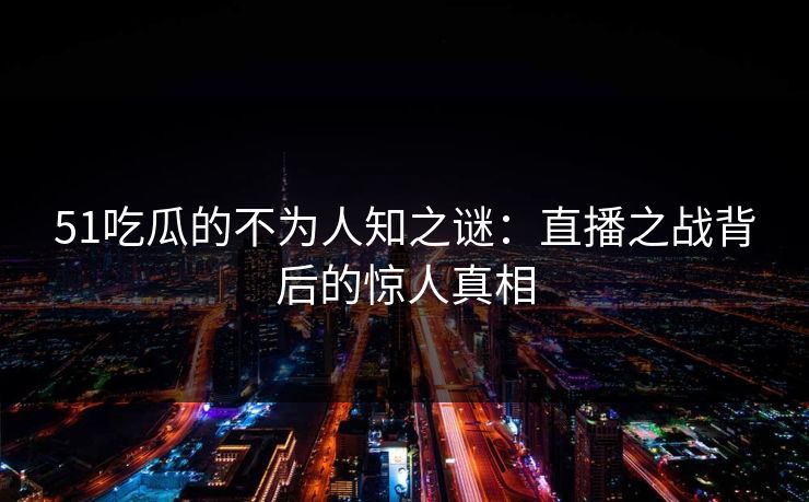 51吃瓜的不为人知之谜：直播之战背后的惊人真相  第1张